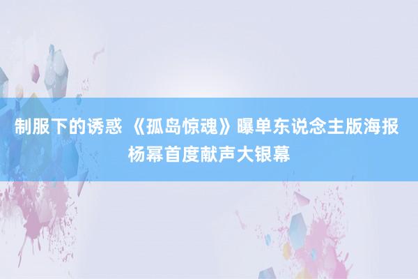 制服下的诱惑 《孤岛惊魂》曝单东说念主版海报 杨幂首度献声大银幕