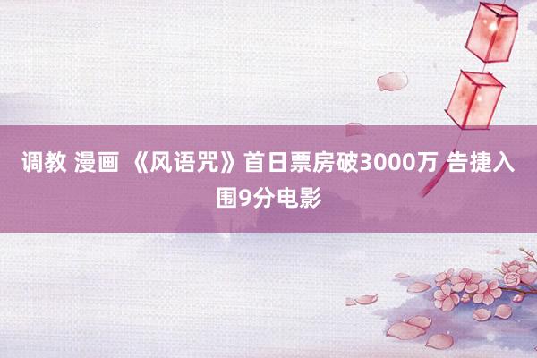 调教 漫画 《风语咒》首日票房破3000万 告捷入围9分电影