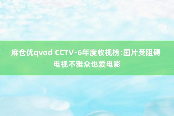 麻仓优qvod CCTV-6年度收视榜:国片受阻碍 电视不雅众也爱电影