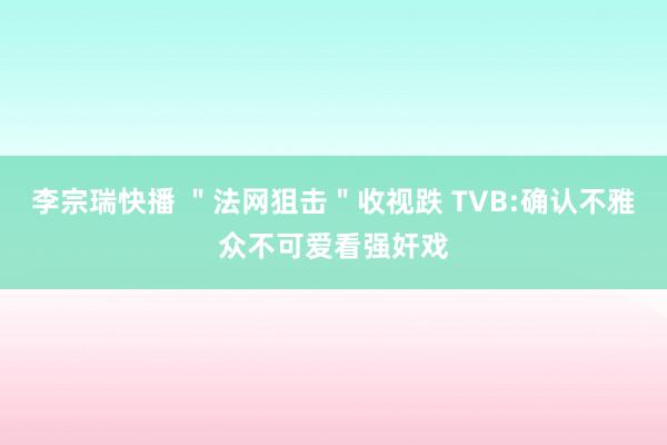 李宗瑞快播 ＂法网狙击＂收视跌 TVB:确认不雅众不可爱看强奸戏