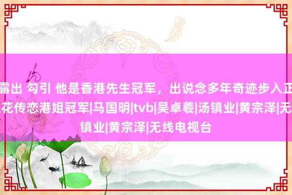 露出 勾引 他是香港先生冠军，出说念多年奇迹步入正轨，有桃花传恋港姐冠军|马国明|tvb|吴卓羲|汤镇业|黄宗泽|无线电视台