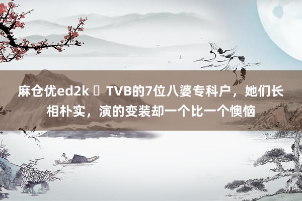 麻仓优ed2k ​TVB的7位八婆专科户，她们长相朴实，演的变装却一个比一个懊恼