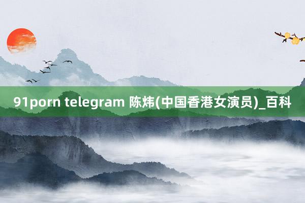 91porn telegram 陈炜(中国香港女演员)_百科