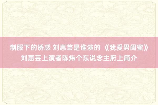 制服下的诱惑 刘惠芸是谁演的 《我爱男闺蜜》刘惠芸上演者陈炜个东说念主府上简介