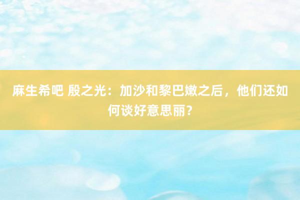 麻生希吧 殷之光：加沙和黎巴嫩之后，他们还如何谈好意思丽？