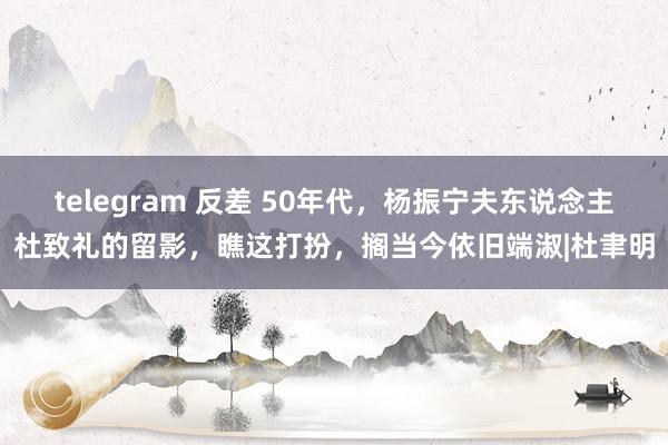 telegram 反差 50年代，杨振宁夫东说念主杜致礼的留影，瞧这打扮，搁当今依旧端淑|杜聿明