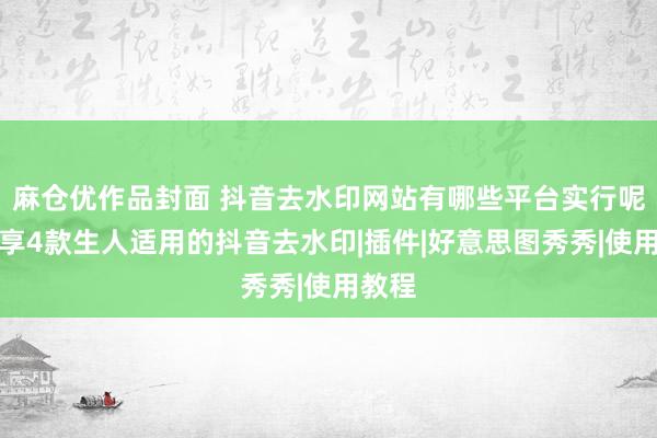 麻仓优作品封面 抖音去水印网站有哪些平台实行呢？共享4款生人适用的抖音去水印|插件|好意思图秀秀|使用教程