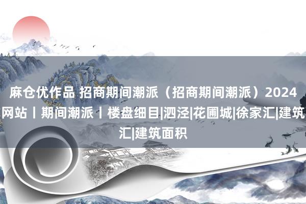 麻仓优作品 招商期间潮派（招商期间潮派）2024官方网站丨期间潮派丨楼盘细目|泗泾|花圃城|徐家汇|建筑面积