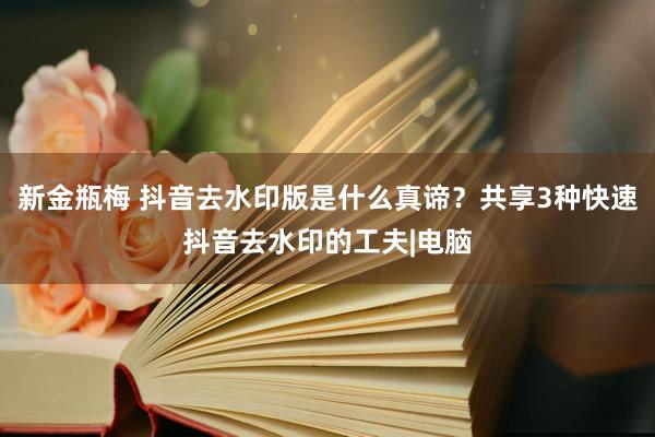 新金瓶梅 抖音去水印版是什么真谛？共享3种快速抖音去水印的工夫|电脑