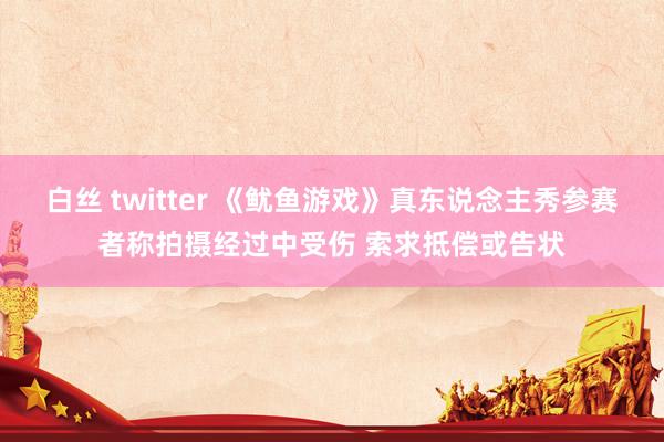 白丝 twitter 《鱿鱼游戏》真东说念主秀参赛者称拍摄经过中受伤 索求抵偿或告状