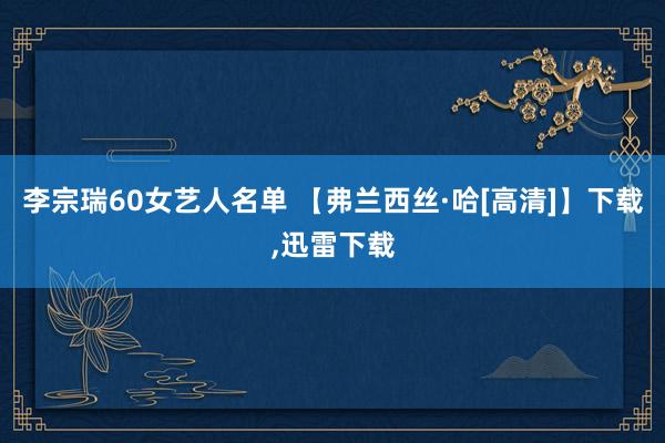 李宗瑞60女艺人名单 【弗兰西丝·哈[高清]】下载,迅雷下载