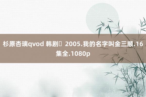 杉原杏璃qvod 韩剧	2005.我的名字叫金三顺.16集全.1080p