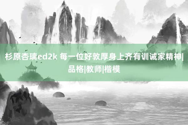 杉原杏璃ed2k 每一位好敦厚身上齐有训诫家精神|品格|教师|楷模