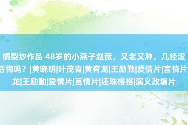 橘梨纱作品 48岁的小燕子赵薇，又老又肿，几经滚动，惨被封杀，她会后悔吗？|黄晓明|叶茂青|黄有龙|王励勤|爱情片|言情片|还珠格格|演义改编片