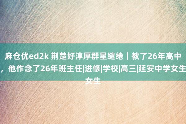 麻仓优ed2k 荆楚好淳厚群星缱绻｜教了26年高中，他作念了26年班主任|进修|学校|高三|延安中学女生