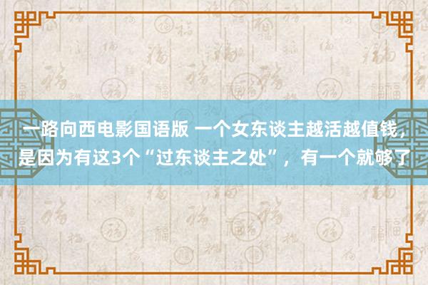 一路向西电影国语版 一个女东谈主越活越值钱，是因为有这3个“过东谈主之处”，有一个就够了