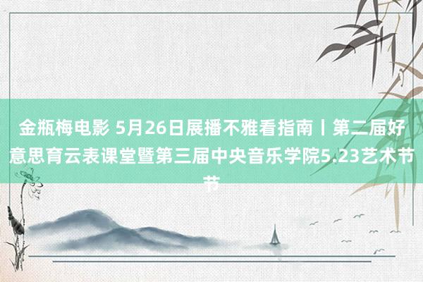 金瓶梅电影 5月26日展播不雅看指南丨第二届好意思育云表课堂暨第三届中央音乐学院5.23艺术节